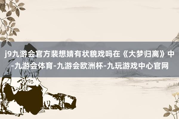 j9九游会官方裴想婧有状貌戏吗在《大梦归离》中-九游会体育-九游会欧洲杯-九玩游戏中心官网