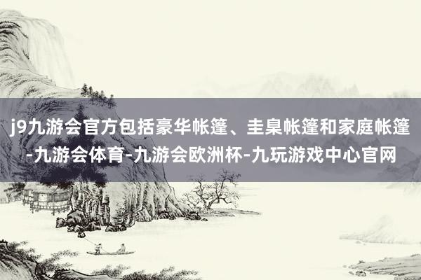 j9九游会官方包括豪华帐篷、圭臬帐篷和家庭帐篷-九游会体育-九游会欧洲杯-九玩游戏中心官网