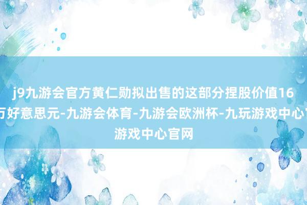 j9九游会官方黄仁勋拟出售的这部分捏股价值1630万好意思元-九游会体育-九游会欧洲杯-九玩游戏中心官网