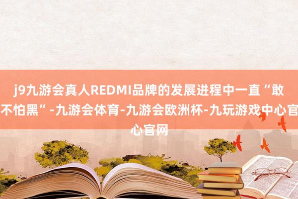 j9九游会真人REDMI品牌的发展进程中一直“敢红不怕黑”-九游会体育-九游会欧洲杯-九玩游戏中心官网