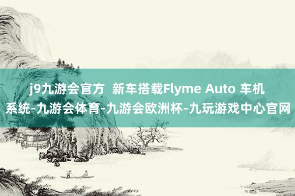 j9九游会官方  新车搭载Flyme Auto 车机系统-九游会体育-九游会欧洲杯-九玩游戏中心官网