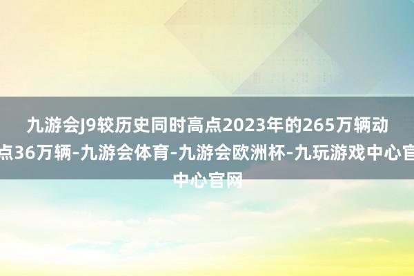 九游会J9较历史同时高点2023年的265万辆动身点36万辆-九游会体育-九游会欧洲杯-九玩游戏中心官网