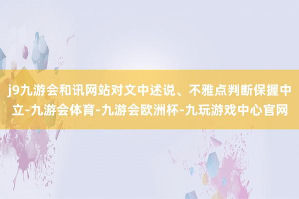 j9九游会和讯网站对文中述说、不雅点判断保握中立-九游会体育-九游会欧洲杯-九玩游戏中心官网