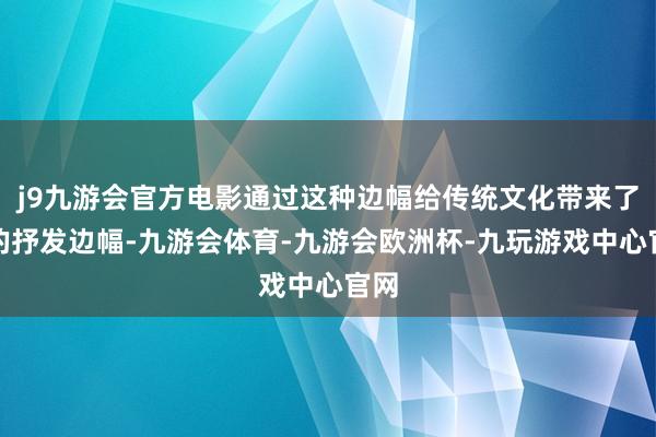 j9九游会官方电影通过这种边幅给传统文化带来了新的抒发边幅-九游会体育-九游会欧洲杯-九玩游戏中心官网