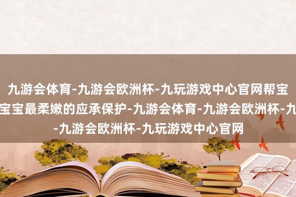 九游会体育-九游会欧洲杯-九玩游戏中心官网帮宝适全新一级帮给宝宝最柔嫩的应承保护-九游会体育-九游会欧洲杯-九玩游戏中心官网