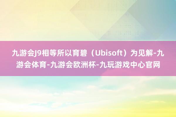 九游会J9相等所以育碧（Ubisoft）为见解-九游会体育-九游会欧洲杯-九玩游戏中心官网