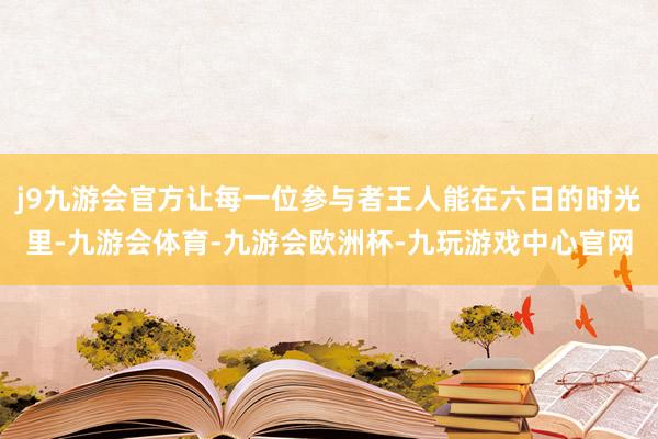 j9九游会官方让每一位参与者王人能在六日的时光里-九游会体育-九游会欧洲杯-九玩游戏中心官网