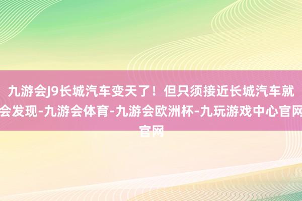 九游会J9长城汽车变天了！但只须接近长城汽车就会发现-九游会体育-九游会欧洲杯-九玩游戏中心官网