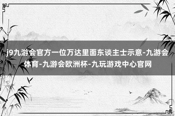 j9九游会官方一位万达里面东谈主士示意-九游会体育-九游会欧洲杯-九玩游戏中心官网