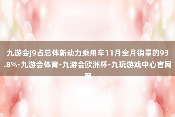 九游会J9占总体新动力乘用车11月全月销量的93.8%-九游会体育-九游会欧洲杯-九玩游戏中心官网