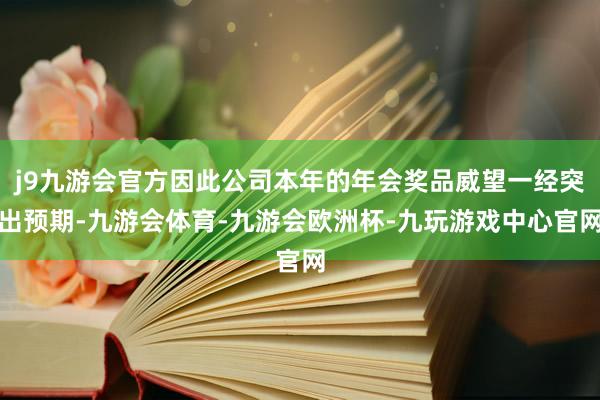 j9九游会官方因此公司本年的年会奖品威望一经突出预期-九游会体育-九游会欧洲杯-九玩游戏中心官网