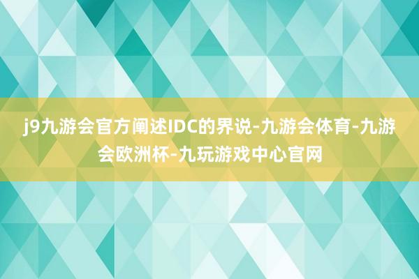 j9九游会官方　　阐述IDC的界说-九游会体育-九游会欧洲杯-九玩游戏中心官网