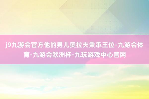 j9九游会官方他的男儿奥拉夫秉承王位-九游会体育-九游会欧洲杯-九玩游戏中心官网