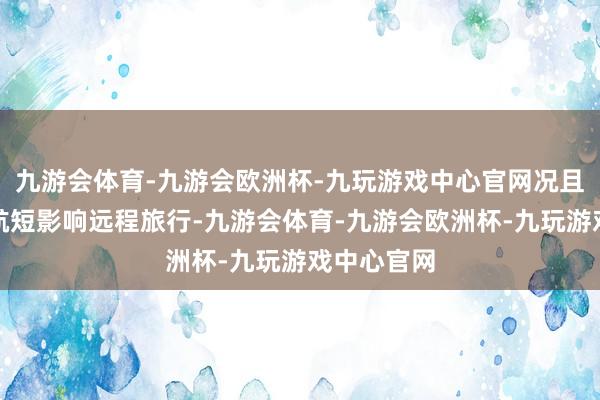 九游会体育-九游会欧洲杯-九玩游戏中心官网况且还担忧续航短影响远程旅行-九游会体育-九游会欧洲杯-九玩游戏中心官网