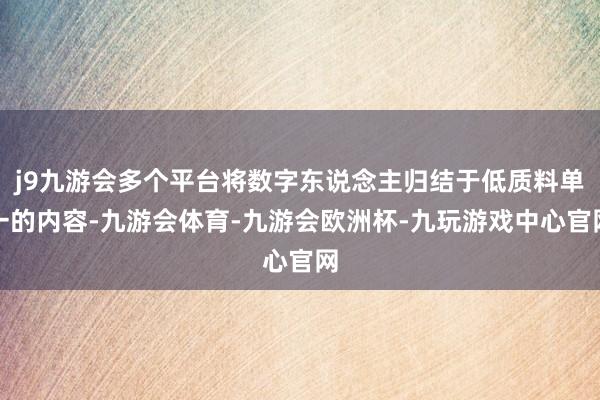 j9九游会多个平台将数字东说念主归结于低质料单一的内容-九游会体育-九游会欧洲杯-九玩游戏中心官网