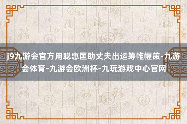 j9九游会官方用聪惠匡助丈夫出运筹帷幄策-九游会体育-九游会欧洲杯-九玩游戏中心官网