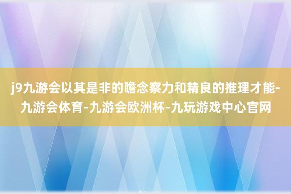 j9九游会以其是非的瞻念察力和精良的推理才能-九游会体育-九游会欧洲杯-九玩游戏中心官网