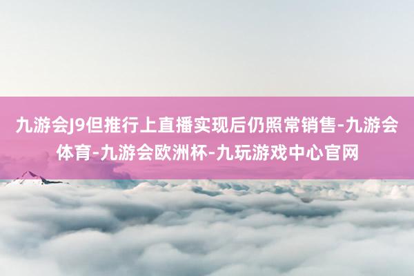 九游会J9但推行上直播实现后仍照常销售-九游会体育-九游会欧洲杯-九玩游戏中心官网