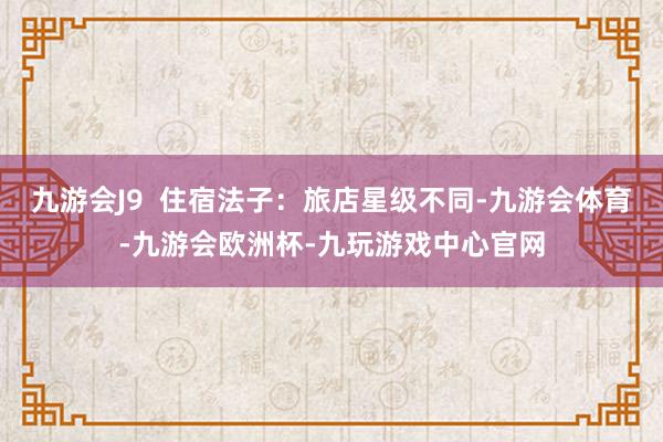 九游会J9  住宿法子：旅店星级不同-九游会体育-九游会欧洲杯-九玩游戏中心官网