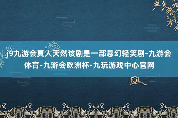 j9九游会真人天然该剧是一部悬幻轻笑剧-九游会体育-九游会欧洲杯-九玩游戏中心官网