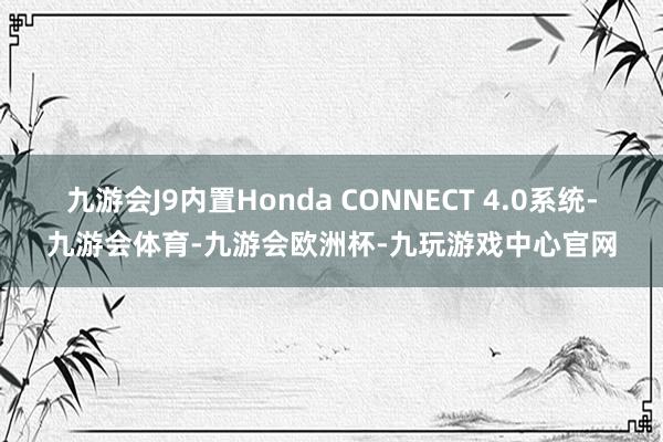 九游会J9内置Honda CONNECT 4.0系统-九游会体育-九游会欧洲杯-九玩游戏中心官网