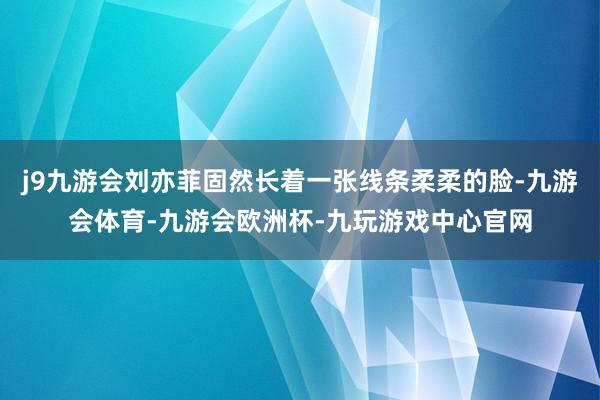 j9九游会刘亦菲固然长着一张线条柔柔的脸-九游会体育-九游会欧洲杯-九玩游戏中心官网