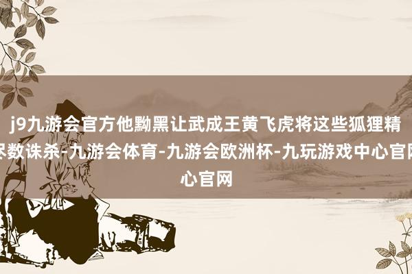 j9九游会官方他黝黑让武成王黄飞虎将这些狐狸精尽数诛杀-九游会体育-九游会欧洲杯-九玩游戏中心官网