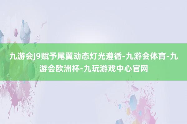 九游会J9赋予尾翼动态灯光遵循-九游会体育-九游会欧洲杯-九玩游戏中心官网