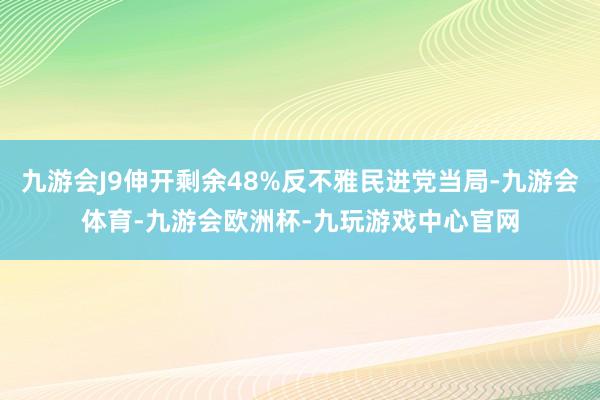 九游会J9伸开剩余48%反不雅民进党当局-九游会体育-九游会欧洲杯-九玩游戏中心官网