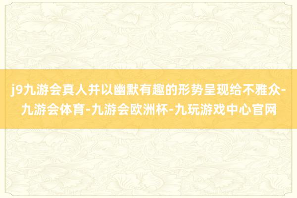 j9九游会真人并以幽默有趣的形势呈现给不雅众-九游会体育-九游会欧洲杯-九玩游戏中心官网