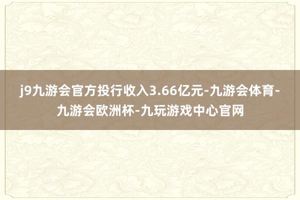 j9九游会官方投行收入3.66亿元-九游会体育-九游会欧洲杯-九玩游戏中心官网