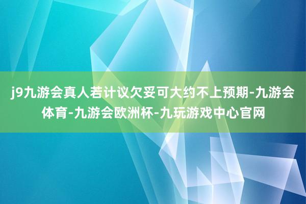 j9九游会真人若计议欠妥可大约不上预期-九游会体育-九游会欧洲杯-九玩游戏中心官网