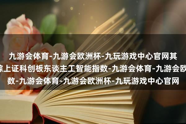 九游会体育-九游会欧洲杯-九玩游戏中心官网其中两只居品齐缜密追踪上证科创板东谈主工智能指数-九游会体育-九游会欧洲杯-九玩游戏中心官网