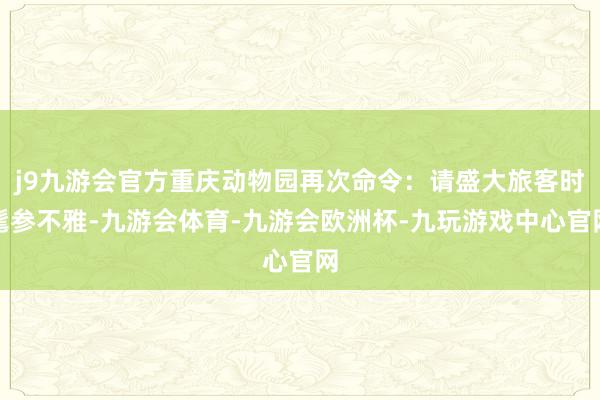 j9九游会官方重庆动物园再次命令：请盛大旅客时髦参不雅-九游会体育-九游会欧洲杯-九玩游戏中心官网