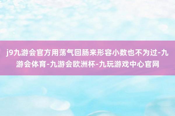 j9九游会官方用荡气回肠来形容小数也不为过-九游会体育-九游会欧洲杯-九玩游戏中心官网