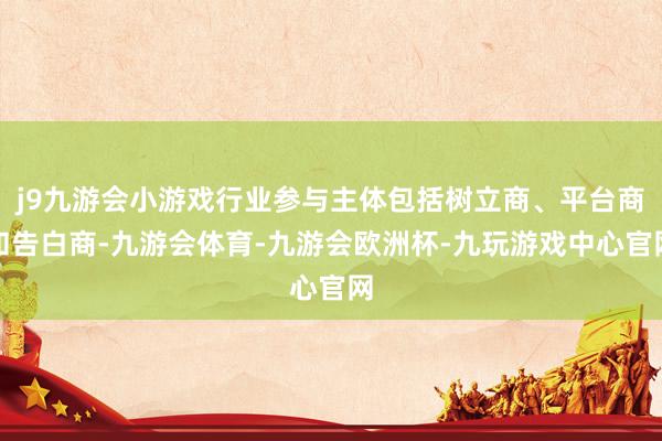 j9九游会小游戏行业参与主体包括树立商、平台商和告白商-九游会体育-九游会欧洲杯-九玩游戏中心官网