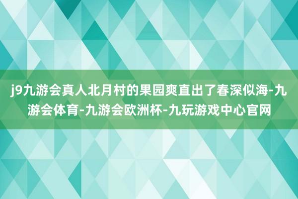 j9九游会真人北月村的果园爽直出了春深似海-九游会体育-九游会欧洲杯-九玩游戏中心官网