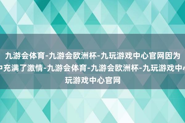 九游会体育-九游会欧洲杯-九玩游戏中心官网因为团队中充满了激情-九游会体育-九游会欧洲杯-九玩游戏中心官网