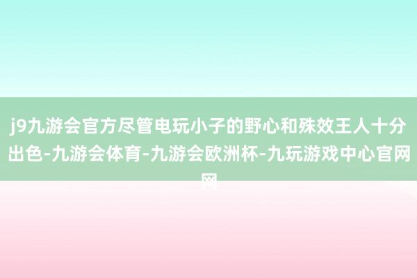 j9九游会官方尽管电玩小子的野心和殊效王人十分出色-九游会体育-九游会欧洲杯-九玩游戏中心官网