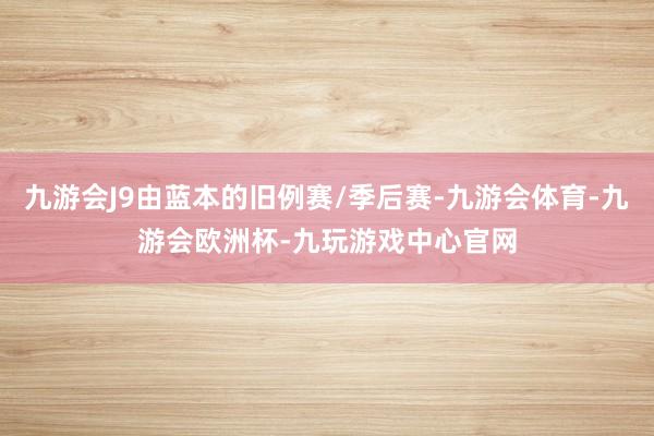 九游会J9由蓝本的旧例赛/季后赛-九游会体育-九游会欧洲杯-九玩游戏中心官网