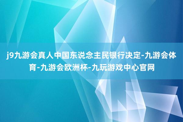 j9九游会真人中国东说念主民银行决定-九游会体育-九游会欧洲杯-九玩游戏中心官网