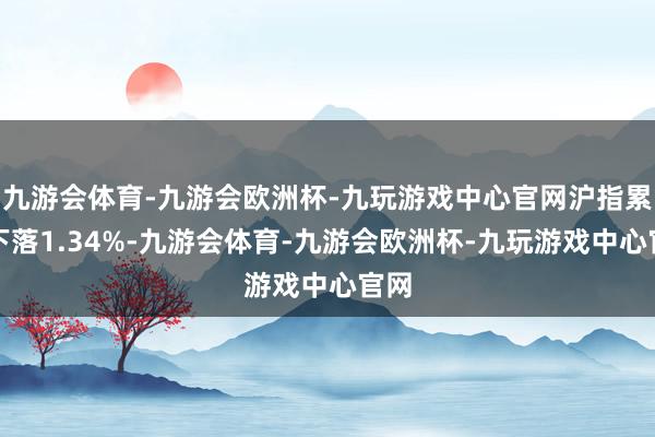 九游会体育-九游会欧洲杯-九玩游戏中心官网沪指累计下落1.34%-九游会体育-九游会欧洲杯-九玩游戏中心官网