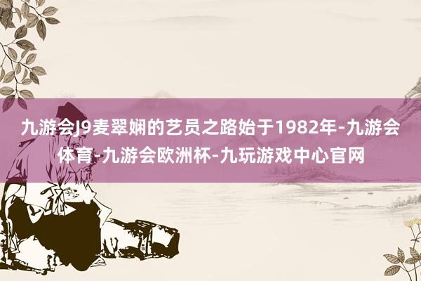 九游会J9麦翠娴的艺员之路始于1982年-九游会体育-九游会欧洲杯-九玩游戏中心官网