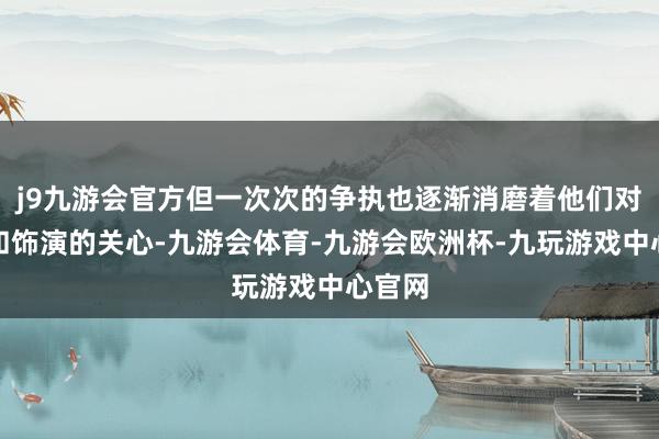 j9九游会官方但一次次的争执也逐渐消磨着他们对创作和饰演的关心-九游会体育-九游会欧洲杯-九玩游戏中心官网