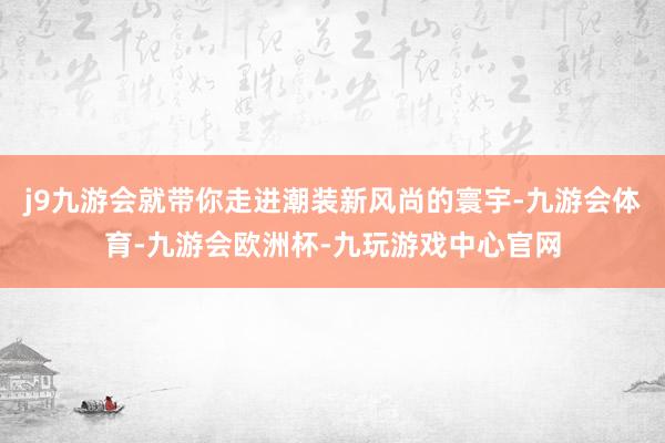 j9九游会就带你走进潮装新风尚的寰宇-九游会体育-九游会欧洲杯-九玩游戏中心官网