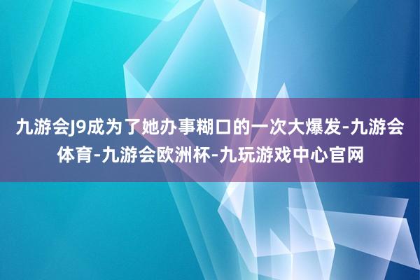 九游会J9成为了她办事糊口的一次大爆发-九游会体育-九游会欧洲杯-九玩游戏中心官网