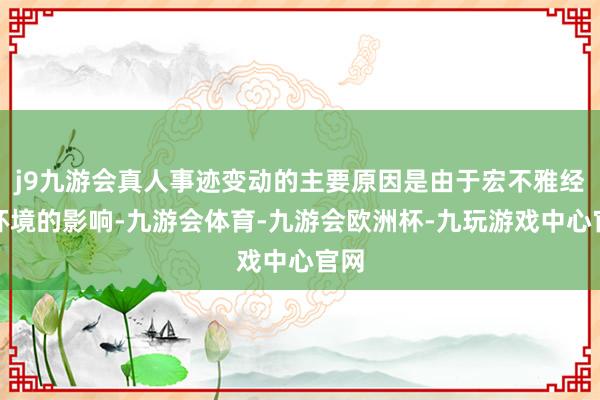 j9九游会真人事迹变动的主要原因是由于宏不雅经济环境的影响-九游会体育-九游会欧洲杯-九玩游戏中心官网