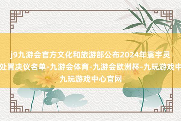 j9九游会官方文化和旅游部公布2024年寰宇灵敏旅游处置决议名单-九游会体育-九游会欧洲杯-九玩游戏中心官网