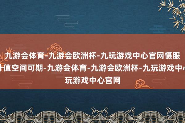 九游会体育-九游会欧洲杯-九玩游戏中心官网慑服畴昔升值空间可期-九游会体育-九游会欧洲杯-九玩游戏中心官网