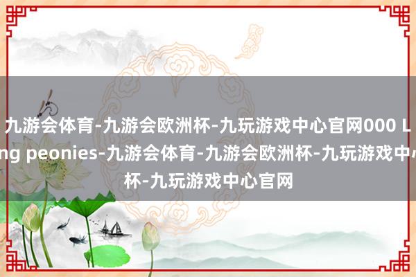 九游会体育-九游会欧洲杯-九玩游戏中心官网000 Luoyang peonies-九游会体育-九游会欧洲杯-九玩游戏中心官网